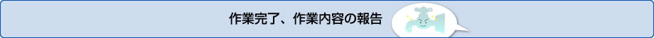 作業完了、作業内容の報告