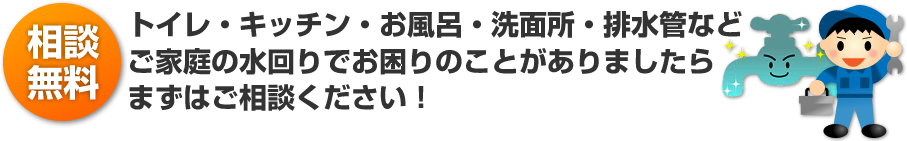 トイレ・キッチン・お風呂・洗面所・排水管などご家庭の水回りでお困りのことがありましたらまずはご相談下さい！