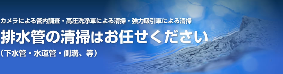 排水管の清掃はお任せ下さい！（下水管・水道管・側溝、等）カメラによる管内調査、高圧洗浄車による清掃、強力吸引車による清掃